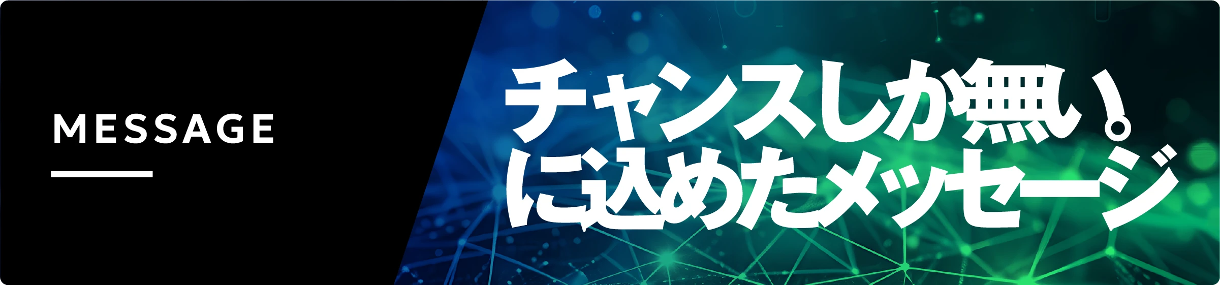 MESSAGE チャンスしか無い。に込めたメッセージ